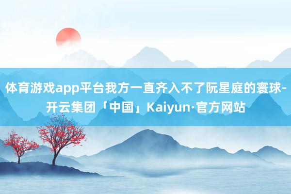 体育游戏app平台我方一直齐入不了阮星庭的寰球-开云集团「中国」Kaiyun·官方网站