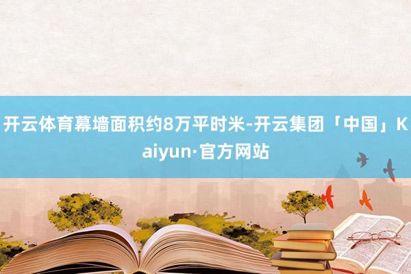 开云体育幕墙面积约8万平时米-开云集团「中国」Kaiyun·官方网站