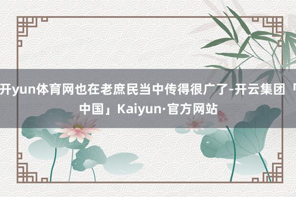 开yun体育网也在老庶民当中传得很广了-开云集团「中国」Kaiyun·官方网站