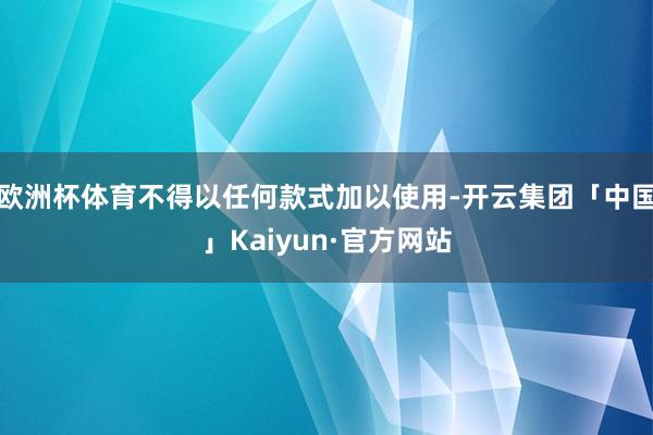 欧洲杯体育不得以任何款式加以使用-开云集团「中国」Kaiyun·官方网站