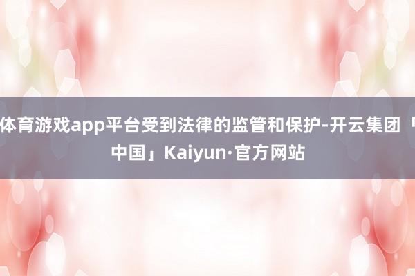 体育游戏app平台受到法律的监管和保护-开云集团「中国」Kaiyun·官方网站