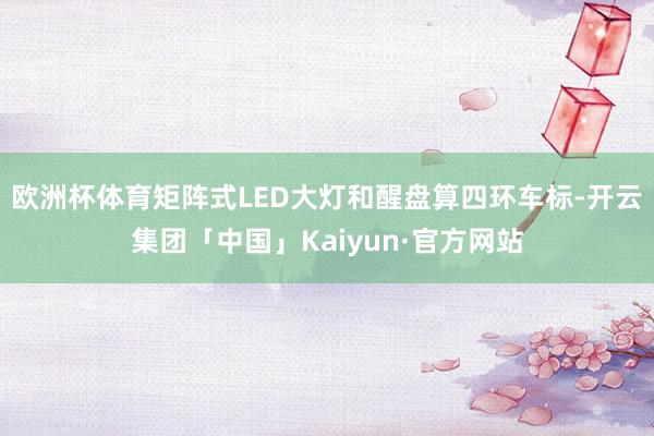 欧洲杯体育矩阵式LED大灯和醒盘算四环车标-开云集团「中国」Kaiyun·官方网站