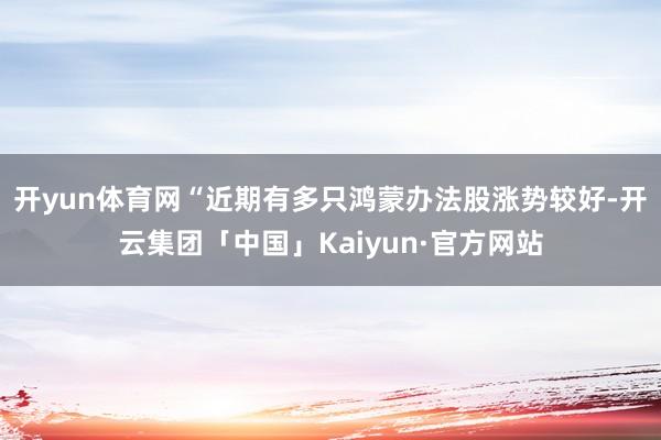 开yun体育网“近期有多只鸿蒙办法股涨势较好-开云集团「中国」Kaiyun·官方网站