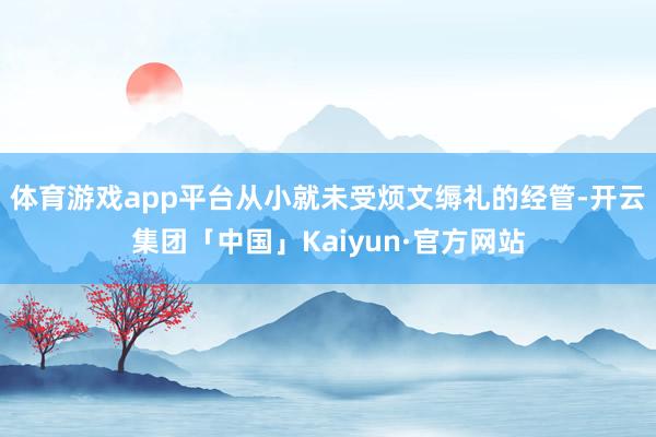 体育游戏app平台从小就未受烦文缛礼的经管-开云集团「中国」Kaiyun·官方网站