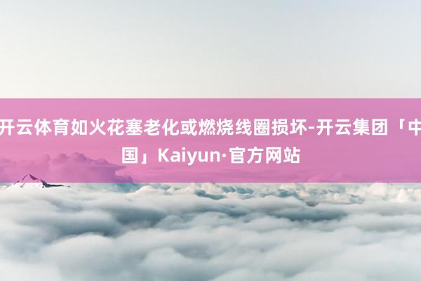 开云体育如火花塞老化或燃烧线圈损坏-开云集团「中国」Kaiyun·官方网站