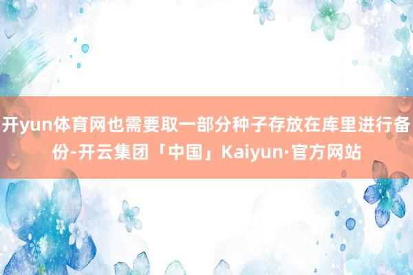 开yun体育网也需要取一部分种子存放在库里进行备份-开云集团「中国」Kaiyun·官方网站