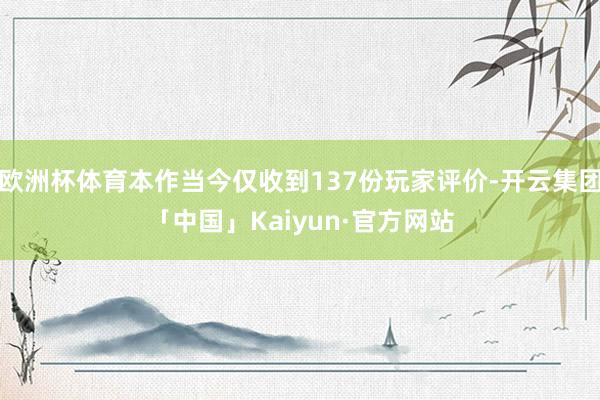 欧洲杯体育本作当今仅收到137份玩家评价-开云集团「中国」Kaiyun·官方网站