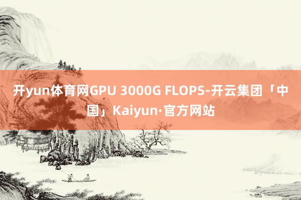 开yun体育网GPU 3000G FLOPS-开云集团「中国」Kaiyun·官方网站