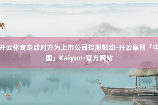 开云体育走动对方为上市公司控股鼓动-开云集团「中国」Kaiyun·官方网站