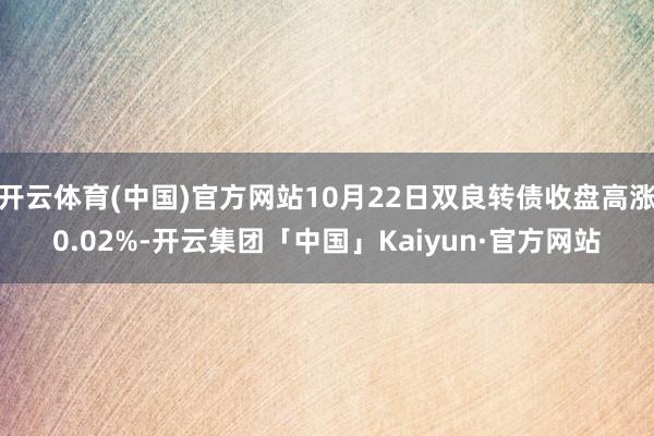 开云体育(中国)官方网站10月22日双良转债收盘高涨0.02%-开云集团「中国」Kaiyun·官方网站