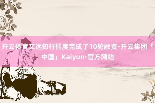 开云体育文远知行揣度完成了10轮融资-开云集团「中国」Kaiyun·官方网站