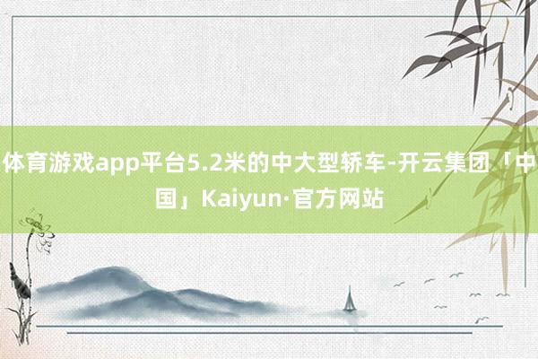 体育游戏app平台5.2米的中大型轿车-开云集团「中国」Kaiyun·官方网站