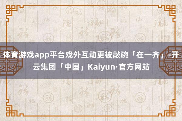 体育游戏app平台戏外互动更被敲碗「在一齐」-开云集团「中国」Kaiyun·官方网站