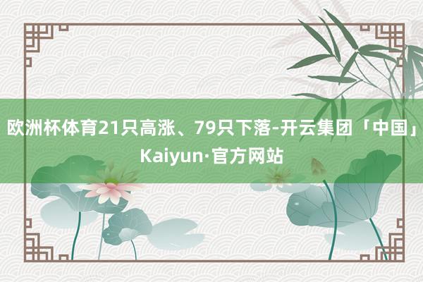 欧洲杯体育21只高涨、79只下落-开云集团「中国」Kaiyun·官方网站