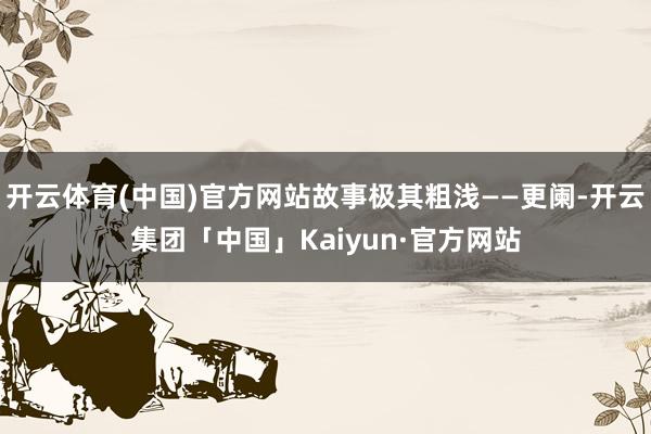 开云体育(中国)官方网站故事极其粗浅——更阑-开云集团「中国」Kaiyun·官方网站