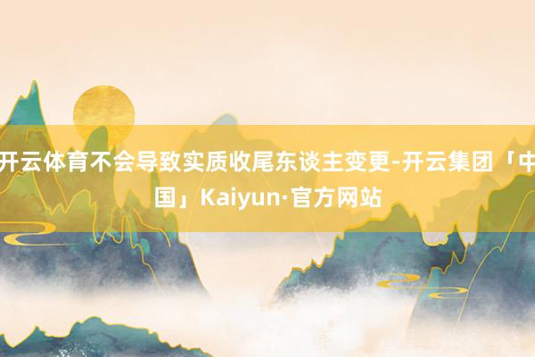 开云体育不会导致实质收尾东谈主变更-开云集团「中国」Kaiyun·官方网站