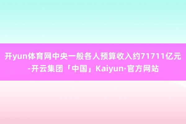 开yun体育网中央一般各人预算收入约71711亿元-开云集团「中国」Kaiyun·官方网站