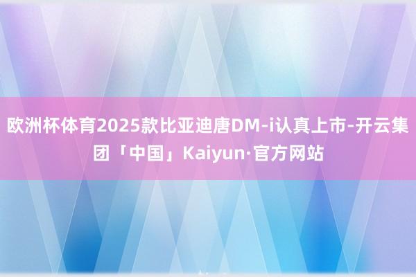 欧洲杯体育2025款比亚迪唐DM-i认真上市-开云集团「中国」Kaiyun·官方网站