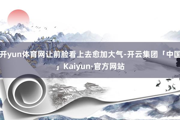 开yun体育网让前脸看上去愈加大气-开云集团「中国」Kaiyun·官方网站