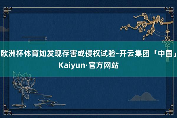 欧洲杯体育如发现存害或侵权试验-开云集团「中国」Kaiyun·官方网站