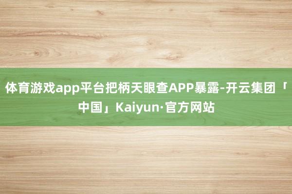 体育游戏app平台把柄天眼查APP暴露-开云集团「中国」Kaiyun·官方网站