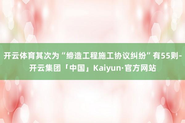 开云体育其次为“缔造工程施工协议纠纷”有55则-开云集团「中国」Kaiyun·官方网站