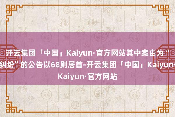 开云集团「中国」Kaiyun·官方网站其中案由为“贸易协议纠纷”的公告以68则居首-开云集团「中国」Kaiyun·官方网站