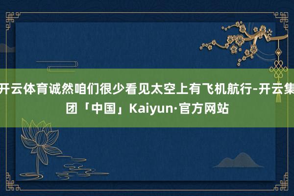 开云体育诚然咱们很少看见太空上有飞机航行-开云集团「中国」Kaiyun·官方网站