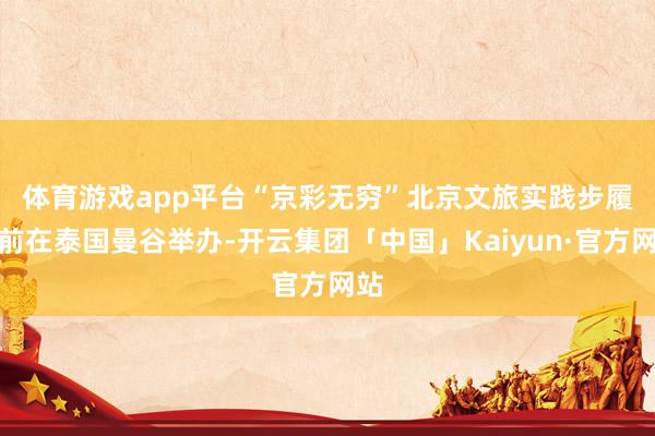 体育游戏app平台　　“京彩无穷”北京文旅实践步履日前在泰国曼谷举办-开云集团「中国」Kaiyun·官方网站