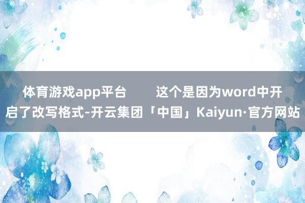 体育游戏app平台        这个是因为word中开启了改写格式-开云集团「中国」Kaiyun·官方网站