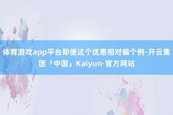 体育游戏app平台即便这个优惠相对偏个例-开云集团「中国」Kaiyun·官方网站