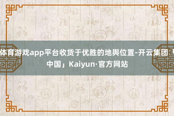 体育游戏app平台收货于优胜的地舆位置-开云集团「中国」Kaiyun·官方网站