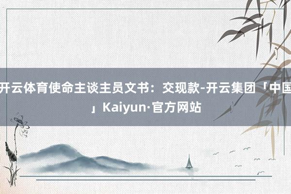 开云体育使命主谈主员文书：交现款-开云集团「中国」Kaiyun·官方网站