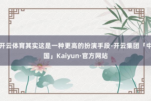 开云体育其实这是一种更高的扮演手段-开云集团「中国」Kaiyun·官方网站