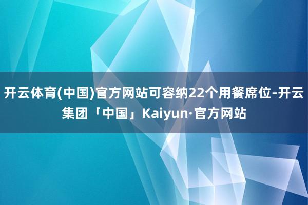 开云体育(中国)官方网站可容纳22个用餐席位-开云集团「中国」Kaiyun·官方网站