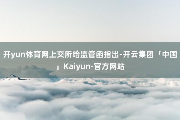 开yun体育网　　上交所给监管函指出-开云集团「中国」Kaiyun·官方网站