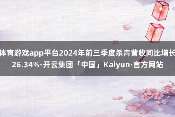 体育游戏app平台2024年前三季度杀青营收同比增长26.34%-开云集团「中国」Kaiyun·官方网站