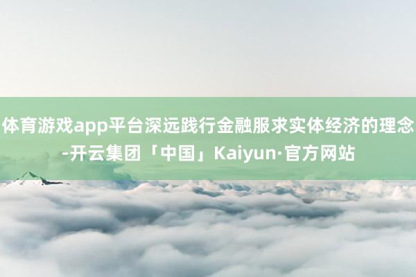 体育游戏app平台深远践行金融服求实体经济的理念-开云集团「中国」Kaiyun·官方网站