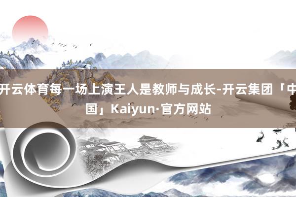 开云体育每一场上演王人是教师与成长-开云集团「中国」Kaiyun·官方网站