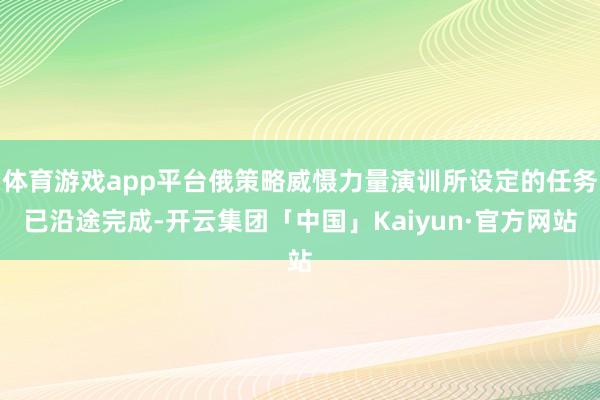 体育游戏app平台俄策略威慑力量演训所设定的任务已沿途完成-开云集团「中国」Kaiyun·官方网站