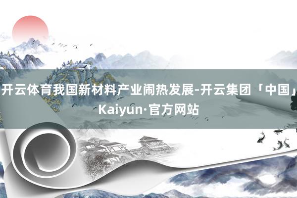 开云体育我国新材料产业闹热发展-开云集团「中国」Kaiyun·官方网站