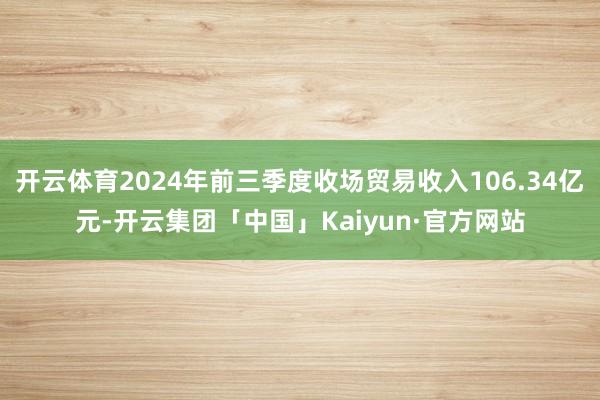 开云体育2024年前三季度收场贸易收入106.34亿元-开云集团「中国」Kaiyun·官方网站