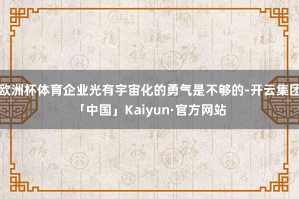 欧洲杯体育企业光有宇宙化的勇气是不够的-开云集团「中国」Kaiyun·官方网站