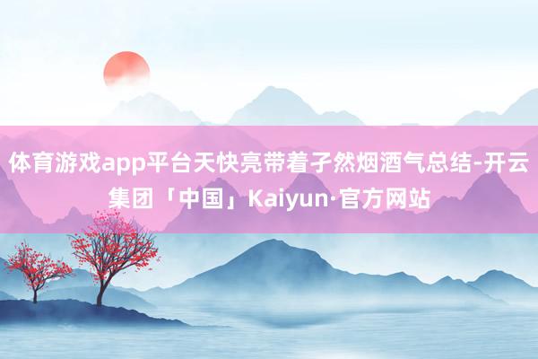 体育游戏app平台天快亮带着孑然烟酒气总结-开云集团「中国」Kaiyun·官方网站