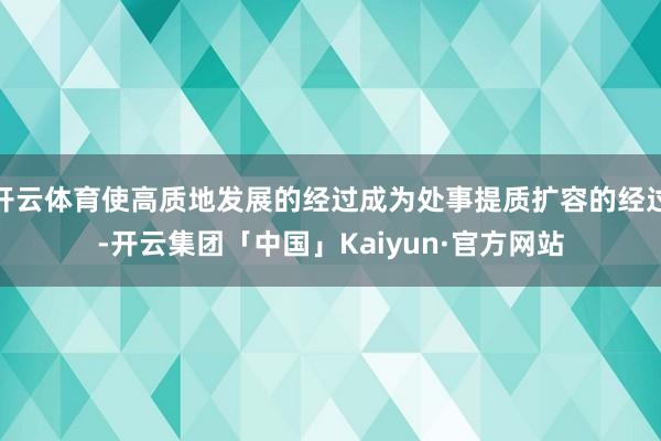 开云体育使高质地发展的经过成为处事提质扩容的经过-开云集团「中国」Kaiyun·官方网站