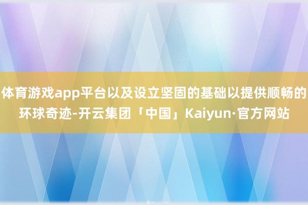 体育游戏app平台以及设立坚固的基础以提供顺畅的环球奇迹-开云集团「中国」Kaiyun·官方网站