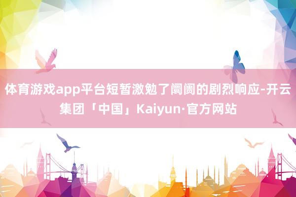 体育游戏app平台短暂激勉了阛阓的剧烈响应-开云集团「中国」Kaiyun·官方网站