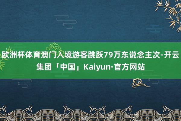 欧洲杯体育澳门入境游客跳跃79万东说念主次-开云集团「中国」Kaiyun·官方网站