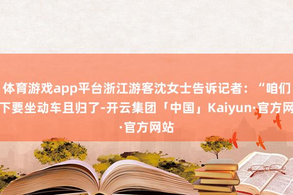 体育游戏app平台浙江游客沈女士告诉记者：“咱们目下要坐动车且归了-开云集团「中国」Kaiyun·官方网站