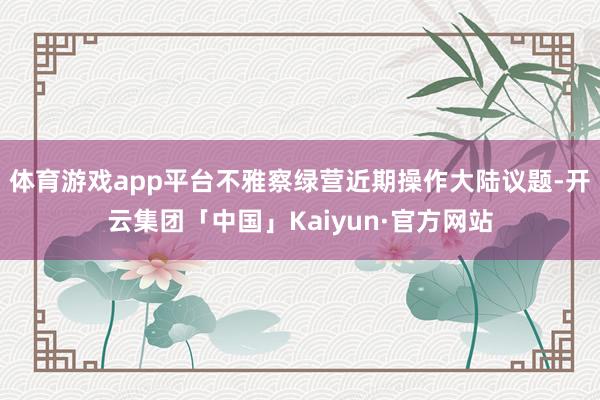 体育游戏app平台不雅察绿营近期操作大陆议题-开云集团「中国」Kaiyun·官方网站